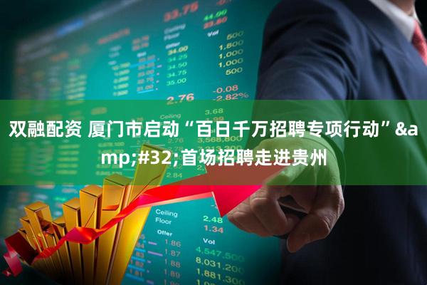 双融配资 厦门市启动“百日千万招聘专项行动” 首场招聘走进贵州