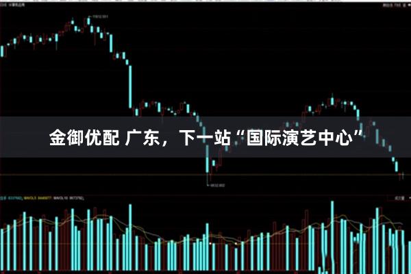 金御优配 广东，下一站“国际演艺中心”