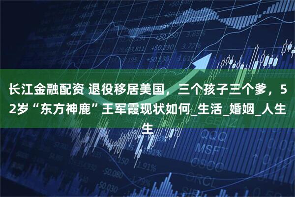 长江金融配资 退役移居美国，三个孩子三个爹，52岁“东方神鹿”王军霞现状如何_生活_婚姻_人生