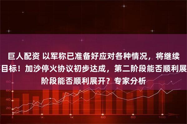 巨人配资 以军称已准备好应对各种情况，将继续行动实现军事目标！加沙停火协议初步达成，第二阶段能否顺利展开？专家分析