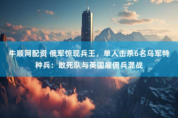 牛顺网配资 俄军惊现兵王，单人击杀6名乌军特种兵：敢死队与英国雇佣兵混战