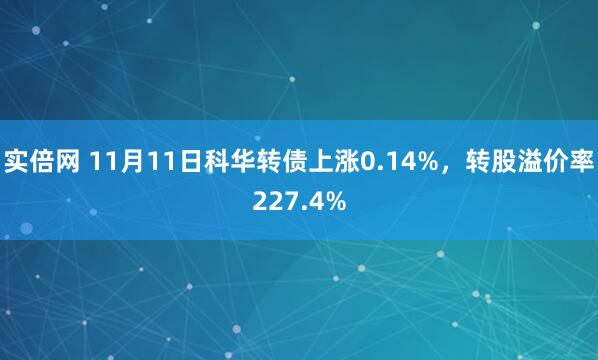 实倍网 11月11日科华转债上涨0.14%，转股溢价率227.4%