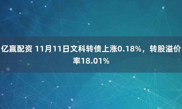 亿赢配资 11月11日文科转债上涨0.18%，转股溢价率18.01%