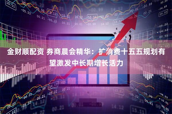 金财顺配资 券商晨会精华：扩消费十五五规划有望激发中长期增长活力