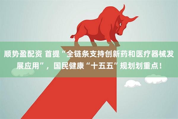 顺势盈配资 首提“全链条支持创新药和医疗器械发展应用”，国民健康“十五五”规划划重点！